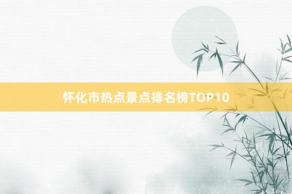 怀化市热点景点排名榜TOP10